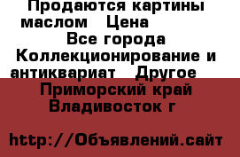 Продаются картины маслом › Цена ­ 8 340 - Все города Коллекционирование и антиквариат » Другое   . Приморский край,Владивосток г.